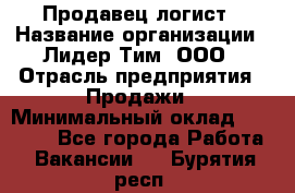 Продавец-логист › Название организации ­ Лидер Тим, ООО › Отрасль предприятия ­ Продажи › Минимальный оклад ­ 14 000 - Все города Работа » Вакансии   . Бурятия респ.